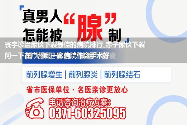 寰宇诊治尿谈下裂最佳的病院排行_赤子尿谈下裂问一下在广州哪一家病院作念手术好